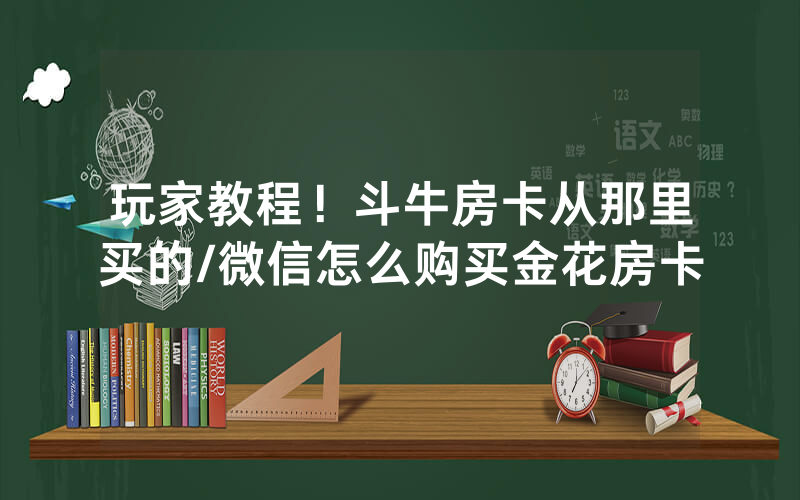 玩家教程！斗牛房卡从那里买的/微信怎么购买金花房卡