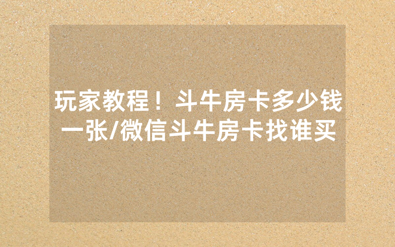 玩家教程！斗牛房卡多少钱一张/微信斗牛房卡找谁买