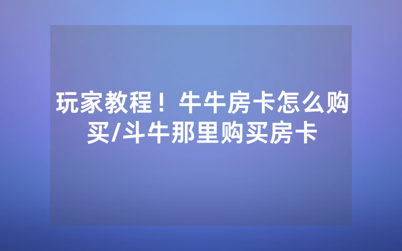 玩家教程！牛牛房卡怎么购买/斗牛那里购买房卡