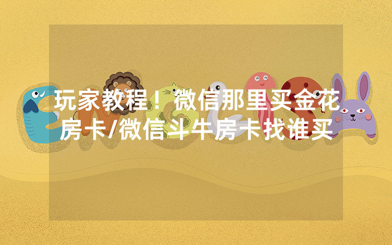 玩家教程！微信那里买金花房卡/微信斗牛房卡找谁买