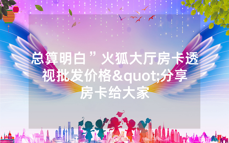总算明白”火狐大厅房卡透视批发价格"分享房卡给大家