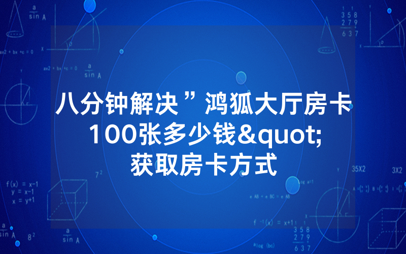 八分钟解决”鸿狐大厅房卡100张多少钱"获取房卡方式