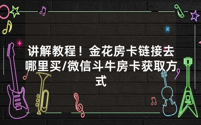 讲解教程！金花房卡链接去哪里买/微信斗牛房卡获取方式