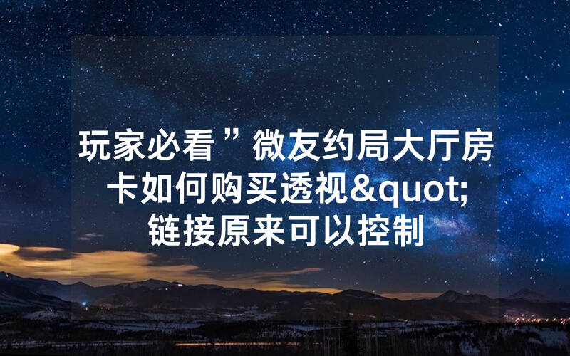 玩家必看”微友约局大厅房卡如何购买透视"链接原来可以控制
