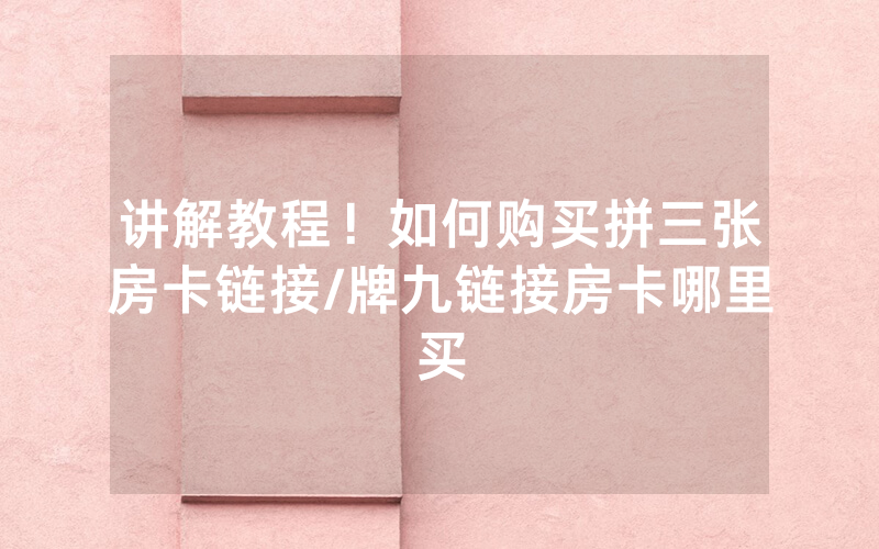 讲解教程！如何购买拼三张房卡链接/牌九链接房卡哪里买