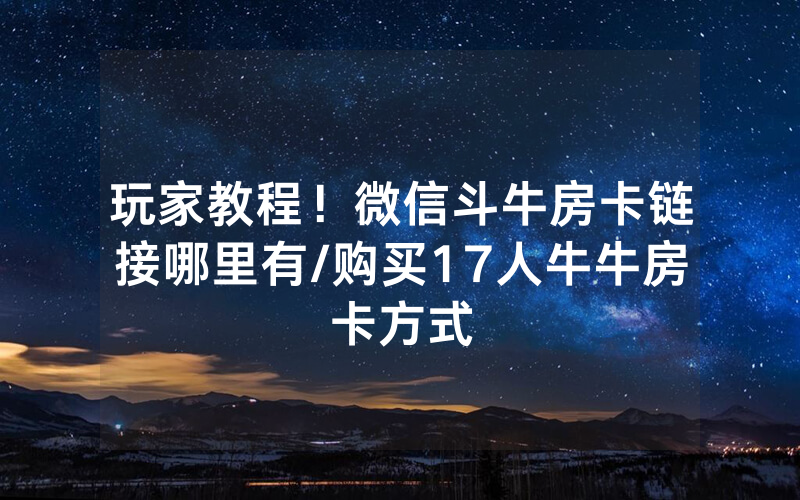 玩家教程！微信斗牛房卡链接哪里有/购买17人牛牛房卡方式