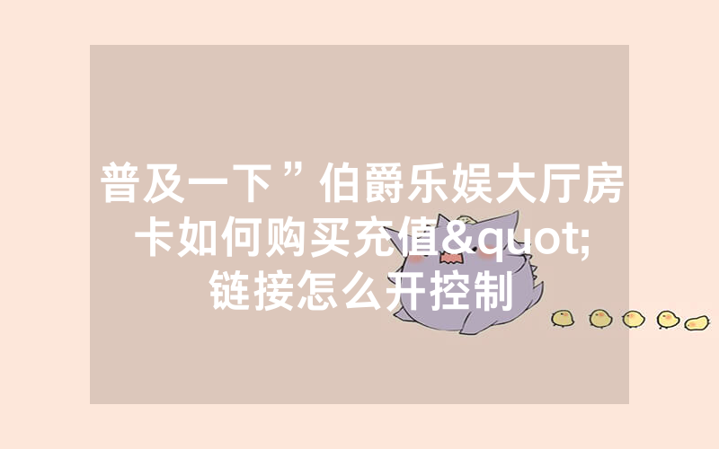 普及一下”伯爵乐娱大厅房卡如何购买充值"链接怎么开控制