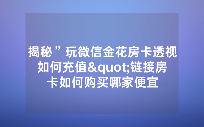 揭秘”玩微信金花房卡透视如何充值"链接房卡如何购买哪家便宜