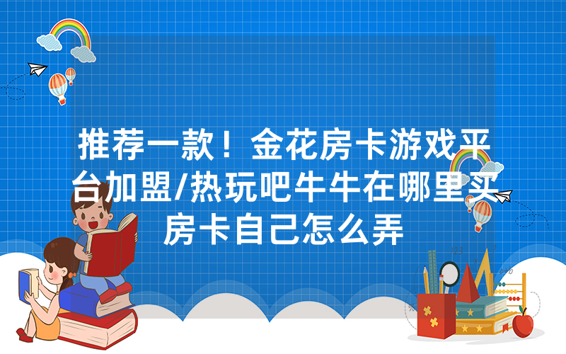 推荐一款！金花房卡游戏平台加盟/热玩吧牛牛在哪里买房卡自己怎么弄