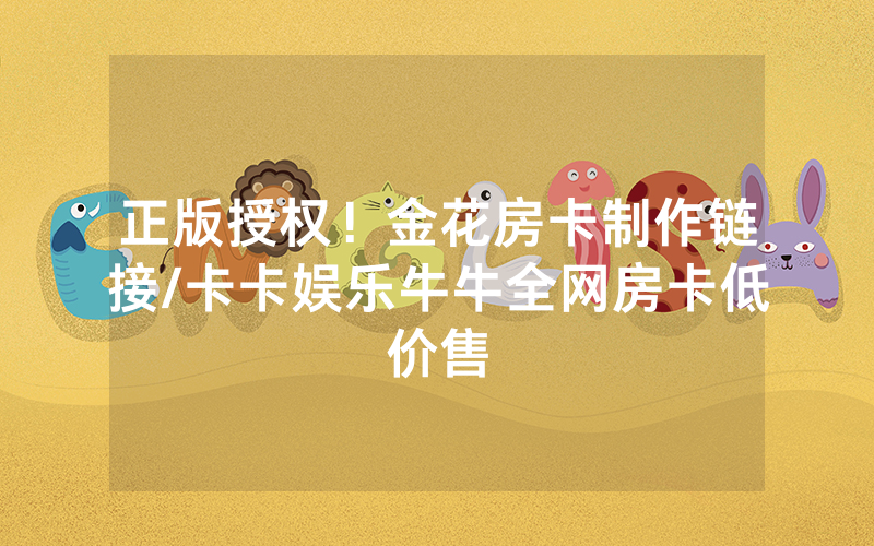 正版授权！金花房卡制作链接/卡卡娱乐牛牛全网房卡低价售