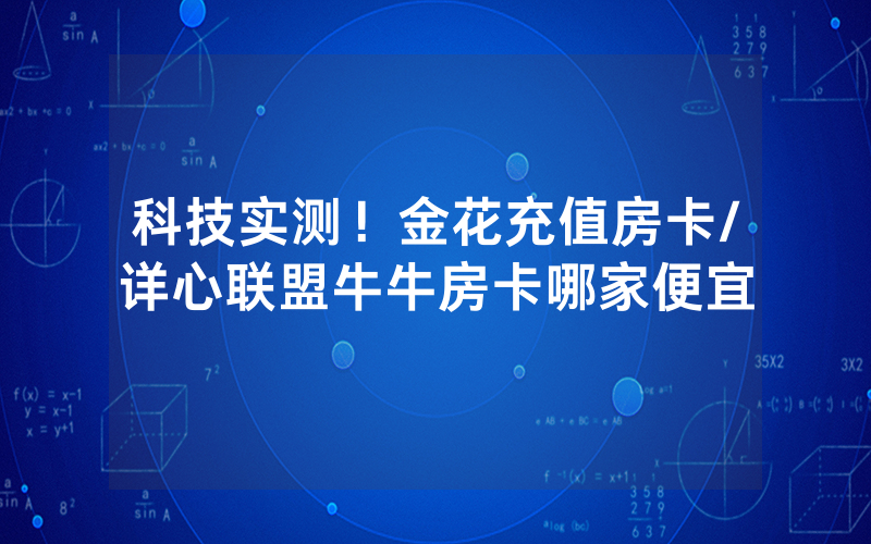 科技实测！金花充值房卡/详心联盟牛牛房卡哪家便宜