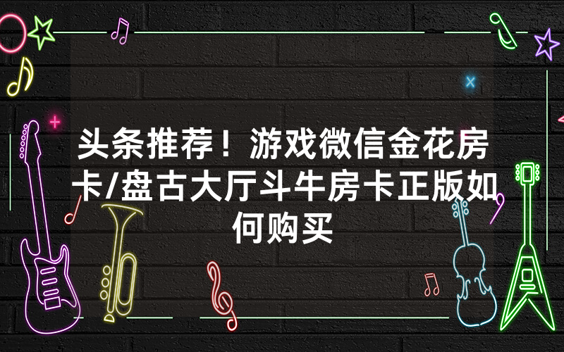 头条推荐！游戏微信金花房卡/盘古大厅斗牛房卡正版如何购买