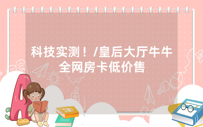 科技实测！/皇后大厅牛牛全网房卡低价售