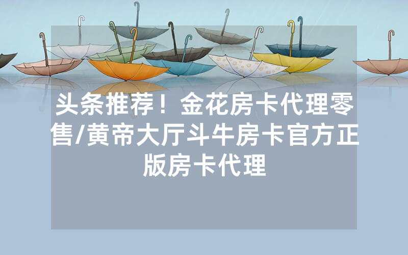 头条推荐！金花房卡代理零售/黄帝大厅斗牛房卡官方正版房卡代理