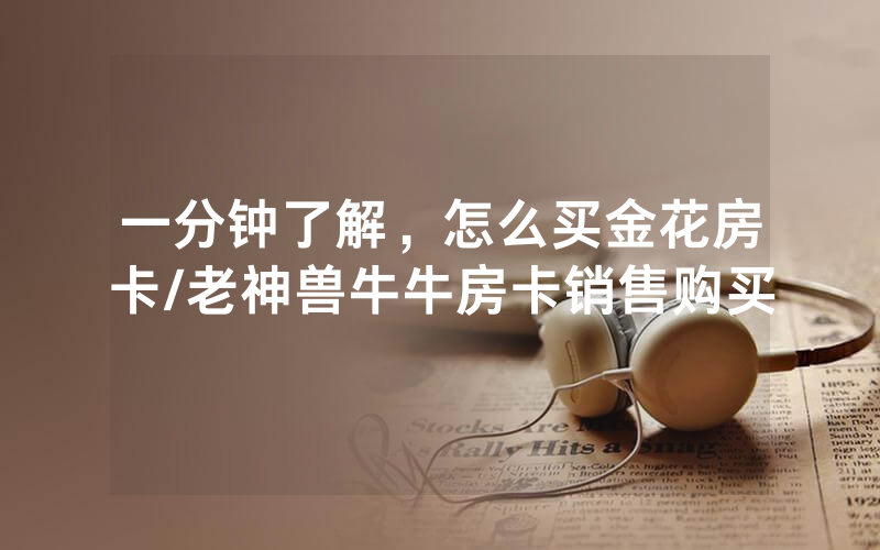 一分钟了解，怎么买金花房卡/老神兽牛牛房卡销售购买