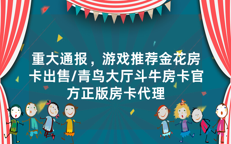 重大通报，游戏推荐金花房卡出售/青鸟大厅斗牛房卡官方正版房卡代理