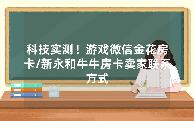 科技实测！游戏微信金花房卡/新永和牛牛房卡卖家联系方式