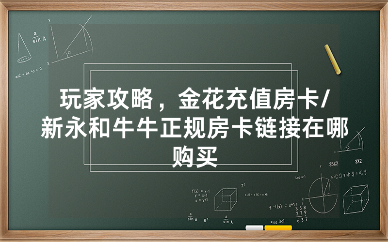 玩家攻略，金花充值房卡/新永和牛牛正规房卡链接在哪购买