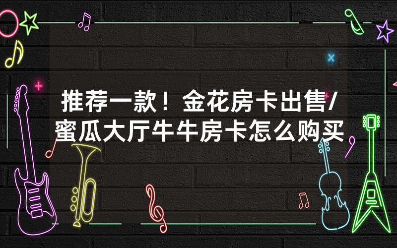 推荐一款！金花房卡出售/蜜瓜大厅牛牛房卡怎么购买