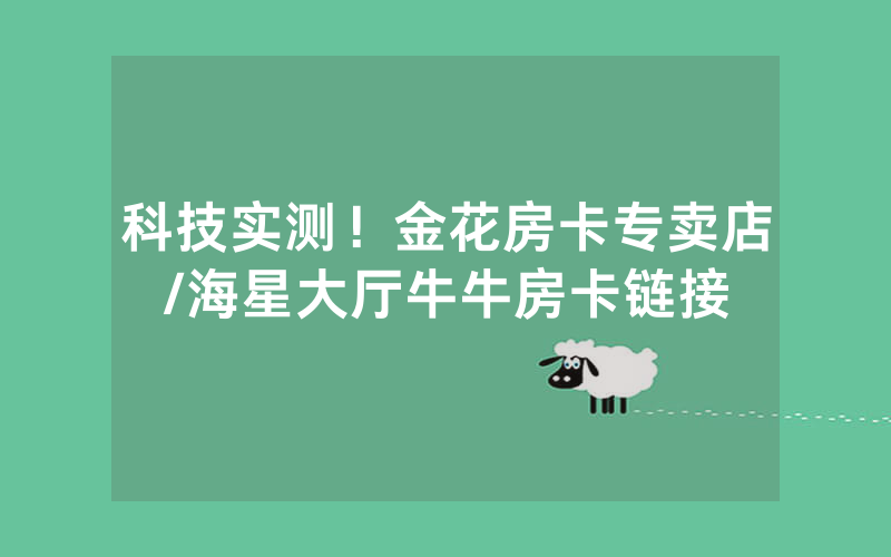 科技实测！金花房卡专卖店/海星大厅牛牛房卡链接