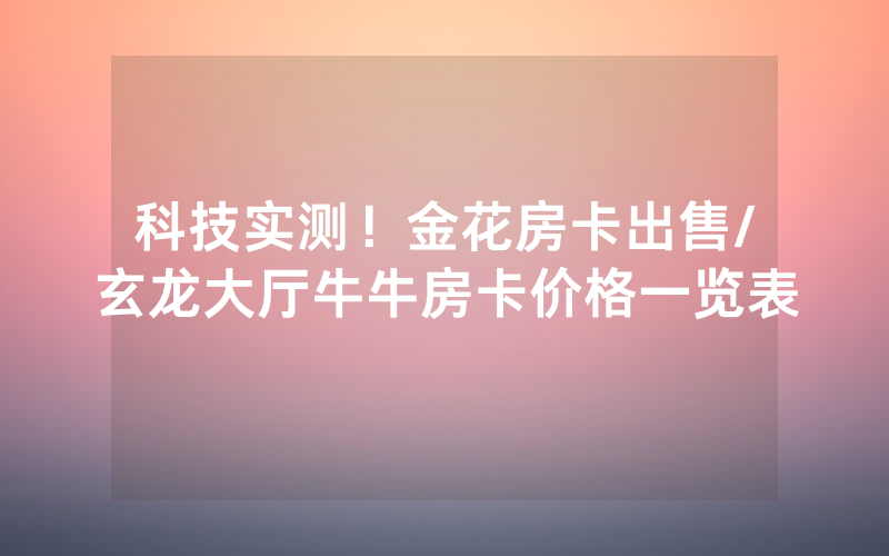 科技实测！金花房卡出售/玄龙大厅牛牛房卡价格一览表