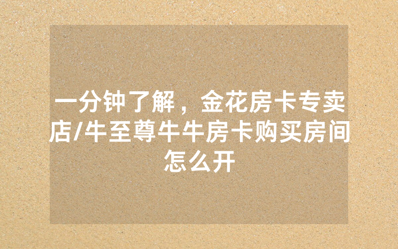 一分钟了解，金花房卡专卖店/牛至尊牛牛房卡购买房间怎么开