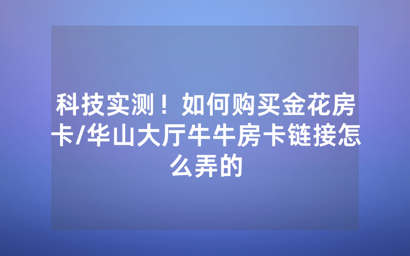科技实测！如何购买金花房卡/华山大厅牛牛房卡链接怎么弄的
