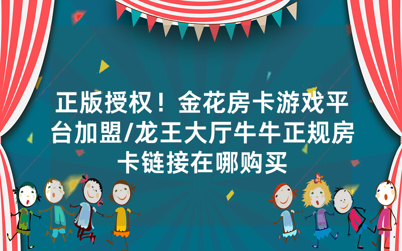 正版授权！金花房卡游戏平台加盟/龙王大厅牛牛正规房卡链接在哪购买