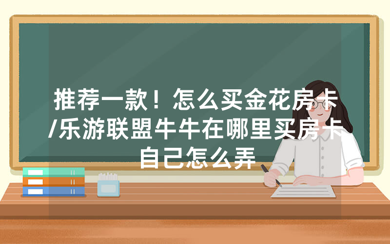 推荐一款！怎么买金花房卡/乐游联盟牛牛在哪里买房卡自己怎么弄