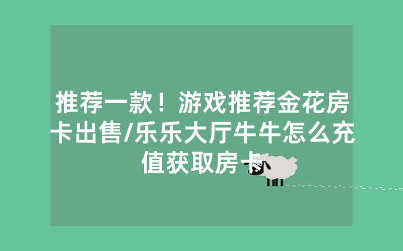 推荐一款！游戏推荐金花房卡出售/乐乐大厅牛牛怎么充值获取房卡