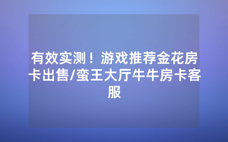 有效实测！游戏推荐金花房卡出售/蛮王大厅牛牛房卡客服