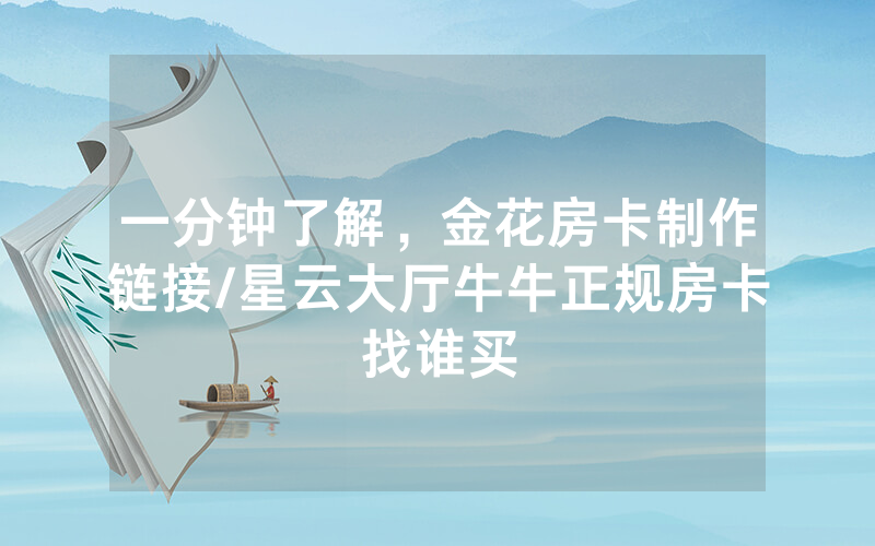 一分钟了解，金花房卡制作链接/星云大厅牛牛正规房卡找谁买