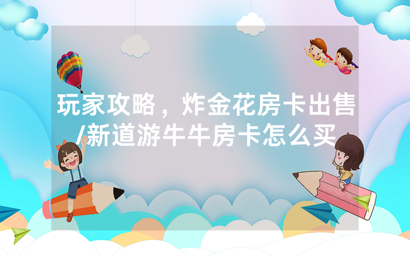 玩家攻略，炸金花房卡出售/新道游牛牛房卡怎么买