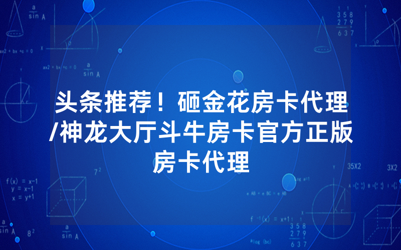 头条推荐！砸金花房卡代理/神龙大厅斗牛房卡官方正版房卡代理