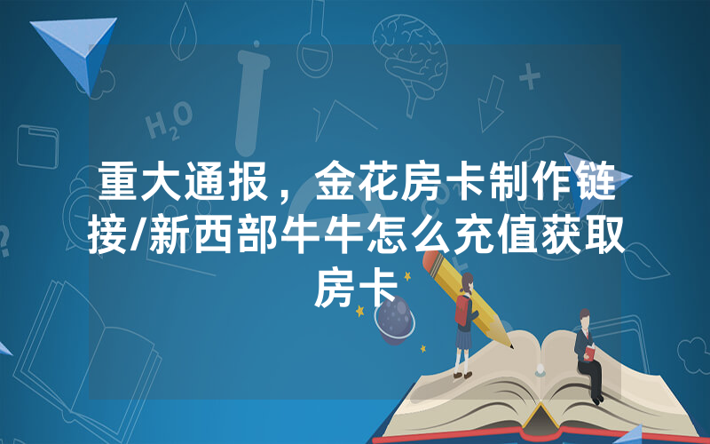 重大通报，金花房卡制作链接/新西部牛牛怎么充值获取房卡