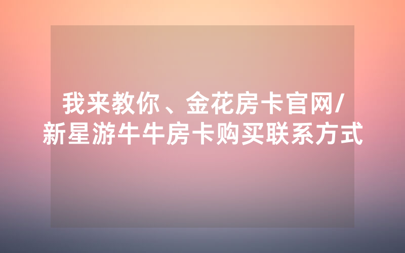 我来教你、金花房卡官网/新星游牛牛房卡购买联系方式
