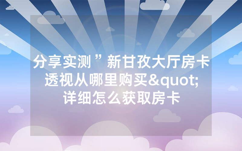 分享实测”新甘孜大厅房卡透视从哪里购买"详细怎么获取房卡