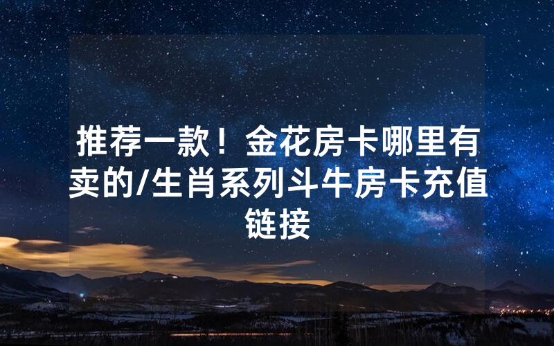 推荐一款！金花房卡哪里有卖的/生肖系列斗牛房卡充值链接