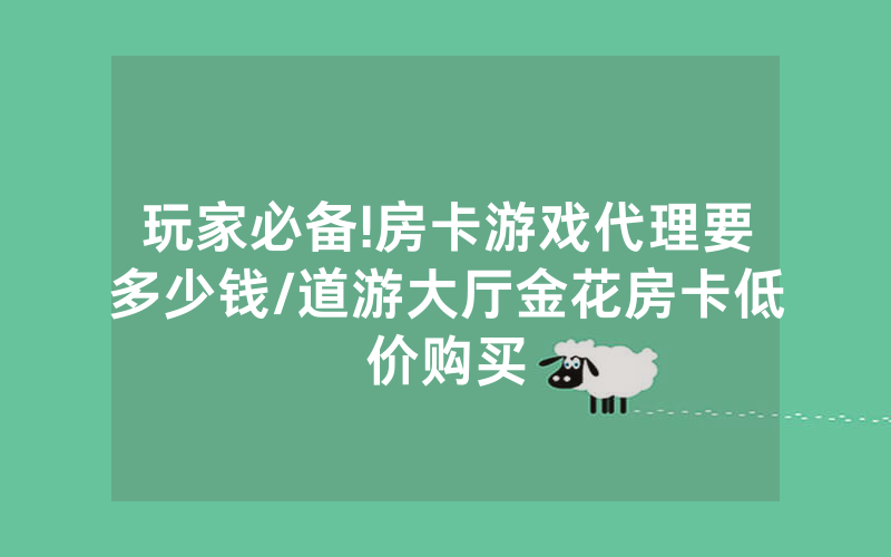 玩家必备!房卡游戏代理要多少钱/道游大厅金花房卡低价购买