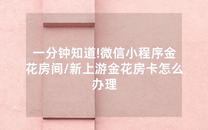 一分钟知道!微信小程序金花房间/新上游金花房卡怎么办理