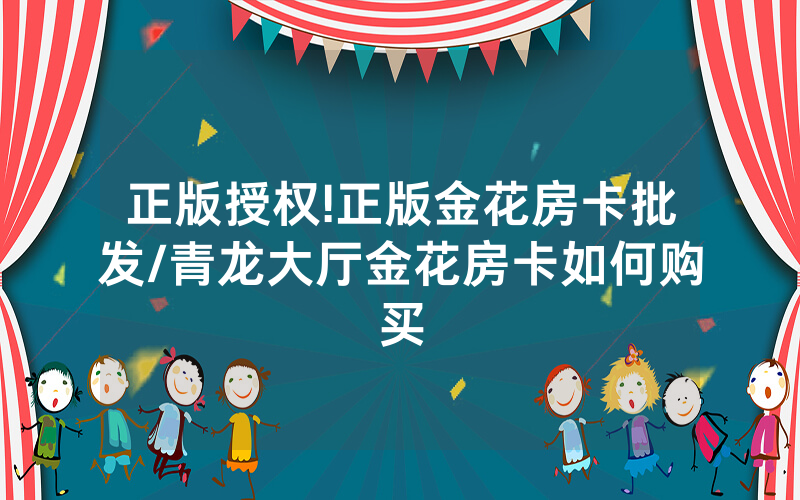正版授权!正版金花房卡批发/青龙大厅金花房卡如何购买