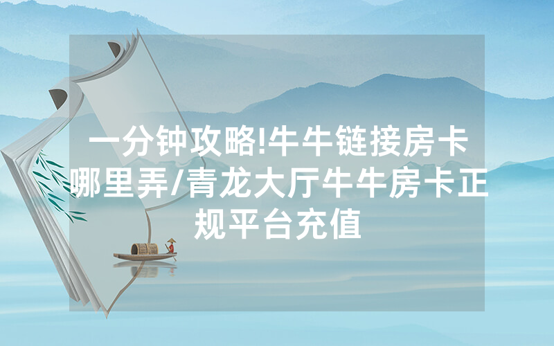一分钟攻略!牛牛链接房卡哪里弄/青龙大厅牛牛房卡正规平台充值
