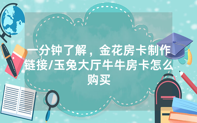 一分钟了解，金花房卡制作链接/玉兔大厅牛牛房卡怎么购买