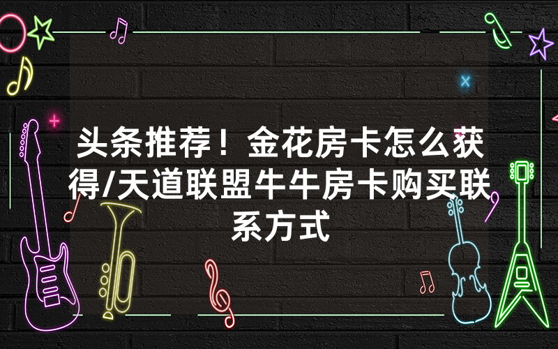 头条推荐！金花房卡怎么获得/天道联盟牛牛房卡购买联系方式