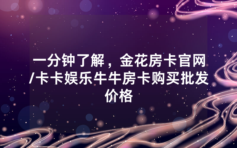 一分钟了解，金花房卡官网/卡卡娱乐牛牛房卡购买批发价格