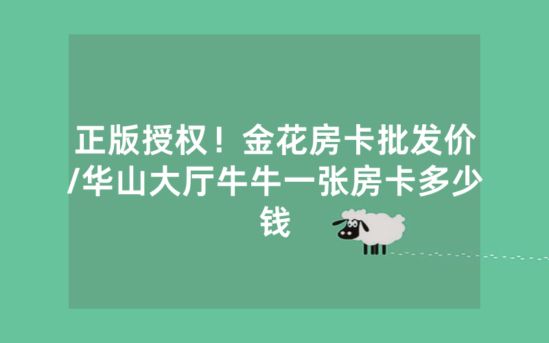 正版授权！金花房卡批发价/华山大厅牛牛一张房卡多少钱