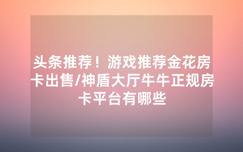 头条推荐！游戏推荐金花房卡出售/神盾大厅牛牛正规房卡平台有哪些