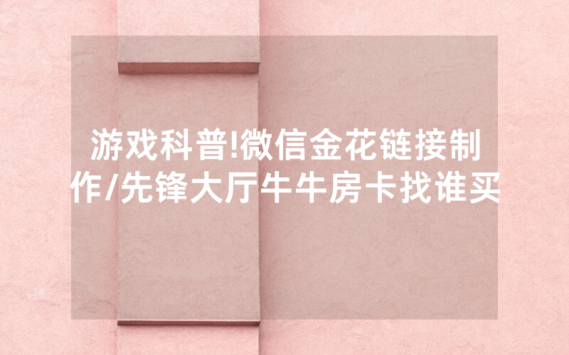 游戏科普!微信金花链接制作/先锋大厅牛牛房卡找谁买