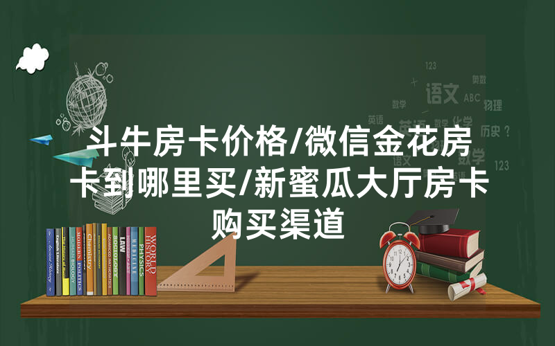 斗牛房卡价格/微信金花房卡到哪里买/新蜜瓜大厅房卡购买渠道