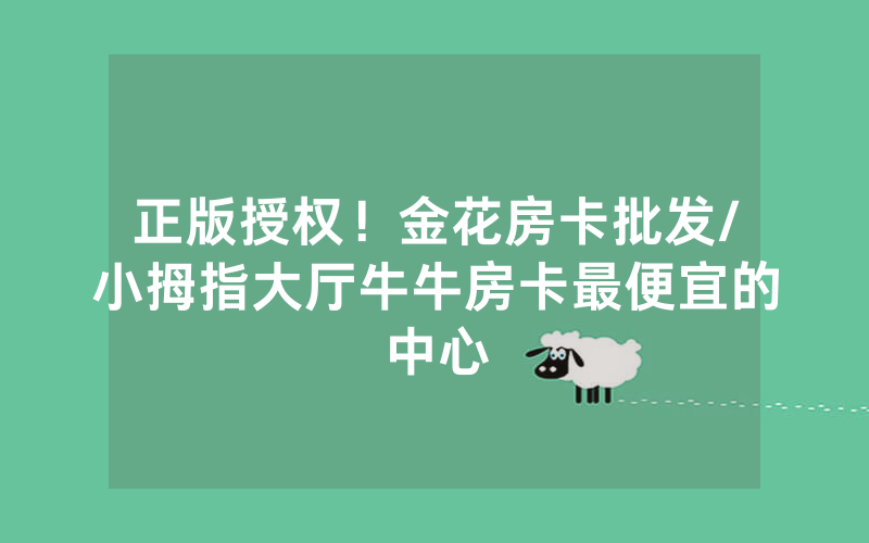 正版授权！金花房卡批发/小拇指大厅牛牛房卡最便宜的中心